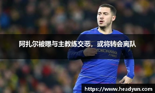 阿扎尔被曝与主教练交恶，或将转会离队