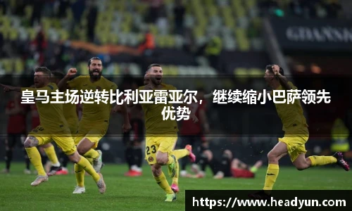 皇马主场逆转比利亚雷亚尔，继续缩小巴萨领先优势
