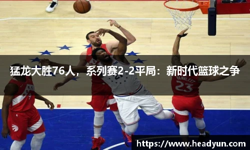 猛龙大胜76人，系列赛2-2平局：新时代篮球之争
