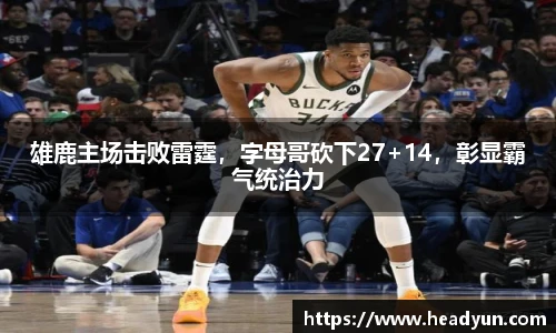 雄鹿主场击败雷霆，字母哥砍下27+14，彰显霸气统治力