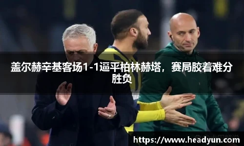 盖尔赫辛基客场1-1逼平柏林赫塔，赛局胶着难分胜负