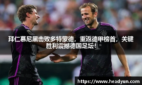 拜仁慕尼黑击败多特蒙德，重返德甲榜首，关键胜利震撼德国足坛！