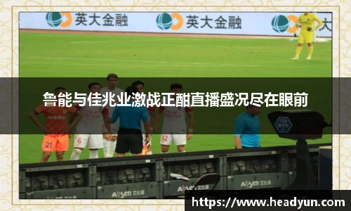 鲁能与佳兆业激战正酣直播盛况尽在眼前