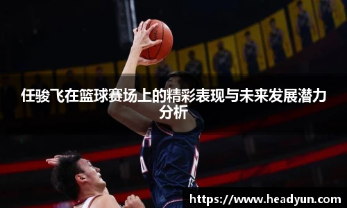 任骏飞在篮球赛场上的精彩表现与未来发展潜力分析