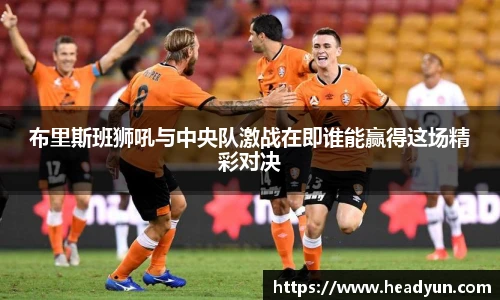 布里斯班狮吼与中央队激战在即谁能赢得这场精彩对决