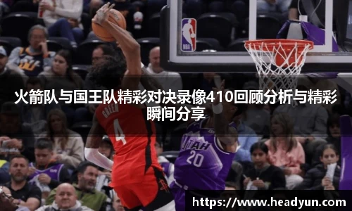 火箭队与国王队精彩对决录像410回顾分析与精彩瞬间分享