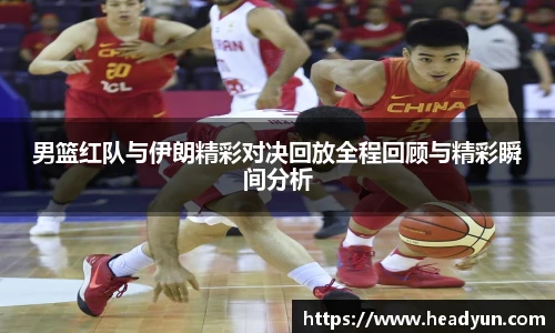 男篮红队与伊朗精彩对决回放全程回顾与精彩瞬间分析