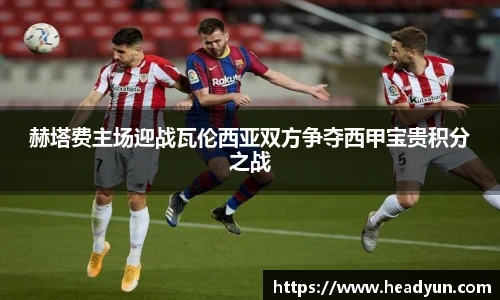 赫塔费主场迎战瓦伦西亚双方争夺西甲宝贵积分之战