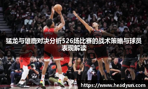 猛龙与雄鹿对决分析526场比赛的战术策略与球员表现解读