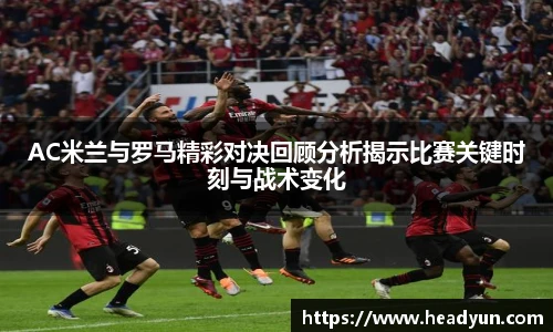 AC米兰与罗马精彩对决回顾分析揭示比赛关键时刻与战术变化