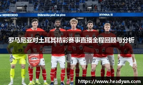 罗马尼亚对土耳其精彩赛事直播全程回顾与分析