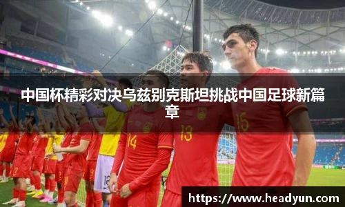 中国杯精彩对决乌兹别克斯坦挑战中国足球新篇章