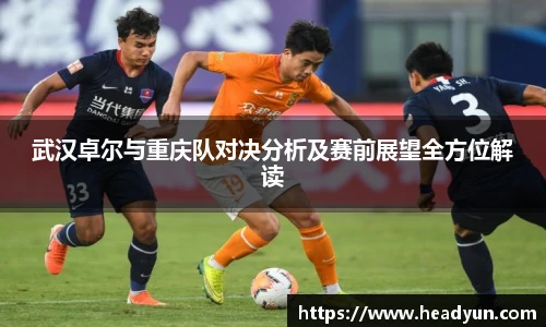 武汉卓尔与重庆队对决分析及赛前展望全方位解读