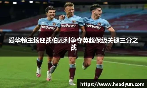 爱华顿主场迎战伯恩利争夺英超保级关键三分之战