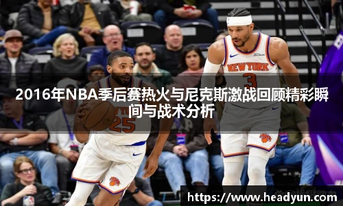 2016年NBA季后赛热火与尼克斯激战回顾精彩瞬间与战术分析