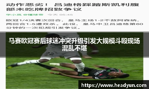 马赛欧冠赛后球迷冲突升级引发大规模斗殴现场混乱不堪