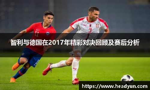 智利与德国在2017年精彩对决回顾及赛后分析